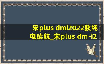 宋plus dmi2022款纯电续航_宋plus dm-i2022款纯电续航增加吗